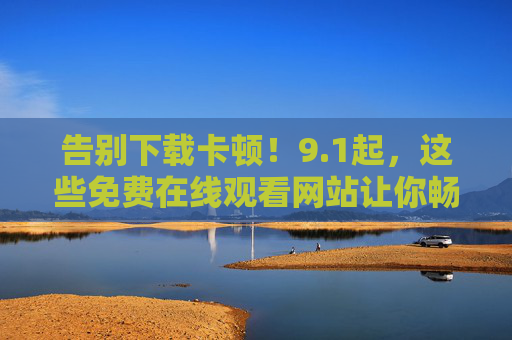 告别下载卡顿!9.1起,这些免费在线观看网站让你畅享高清影视 告别下载卡顿!9.1起,这些免费在线观看网站让你畅享高清影视