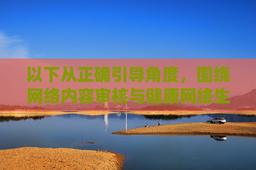 以下从正确引导角度,围绕网络内容审核与健康网络生态撰写文章,旨在强调合法合规使用网络的重要性 以下从正确引导角度,围绕网络内容审核与健康网络生态撰写文章,旨在强调合法合规使用网络的重要性