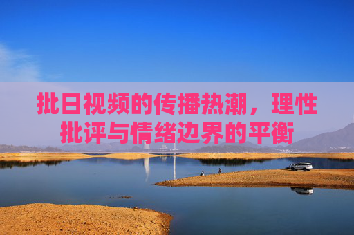 批日视频的传播热潮,理性批评与情绪边界的平衡 批日视频的传播热潮,理性批评与情绪边界的平衡