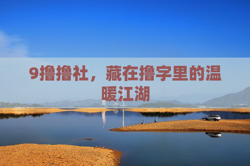 9撸撸社,藏在撸字里的温暖江湖 9撸撸社,藏在撸字里的温暖江湖