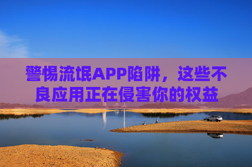 警惕流氓APP陷阱,这些不良应用正在侵害你的权益 警惕流氓APP陷阱,这些不良应用正在侵害你的权益