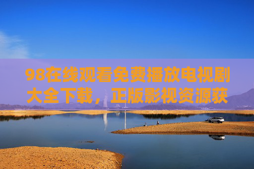 98在线观看免费播放电视剧大全下载,正版影视资源获取指南与注意事项 98在线观看免费播放电视剧大全下载,正版影视资源获取指南与注意事项