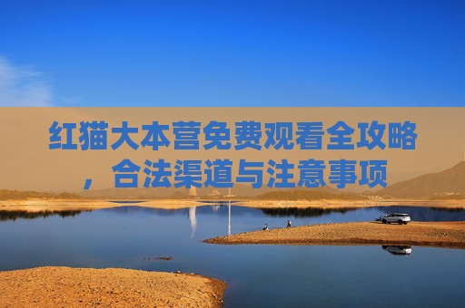 红猫大本营免费观看全攻略,合法渠道与注意事项 红猫大本营免费观看全攻略,合法渠道与注意事项