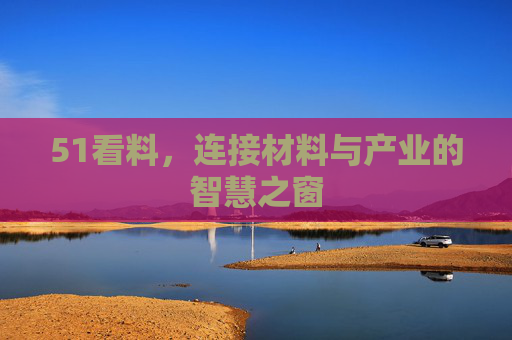 51看料,连接材料与产业的智慧之窗 51看料,连接材料与产业的智慧之窗