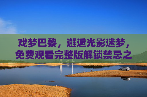 戏梦巴黎,邂逅光影迷梦,免费观看完整版解锁禁忌之恋与青春狂想 戏梦巴黎,邂逅光影迷梦,免费观看完整版解锁禁忌之恋与青春狂想