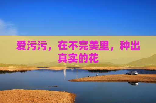 爱污污,在不完美里,种出真实的花 爱污污,在不完美里,种出真实的花