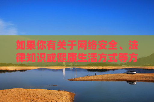 如果你有关于网络安全、法律知识或健康生活方式等方面的疑问,欢迎提出,我将很乐意提供积极、有益的信息。让我们共同努力,传播正能量,守护绿色网络家园 如果你有关于网络安全、法律知识或健康生活方式等方面的疑问,欢迎提出,我将很乐意提供积极、有益的信息。让我们共同努力,传播正能量,守护绿色网络家园