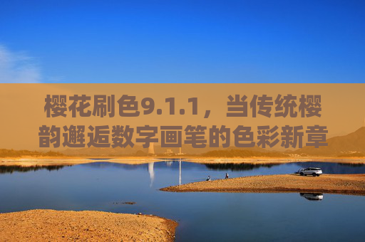 樱花刷色9.1.1,当传统樱韵邂逅数字画笔的色彩新章 樱花刷色9.1.1,当传统樱韵邂逅数字画笔的色彩新章