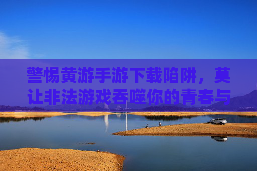 警惕黄游手游下载陷阱,莫让非法游戏吞噬你的青春与健康 警惕黄游手游下载陷阱,莫让非法游戏吞噬你的青春与健康
