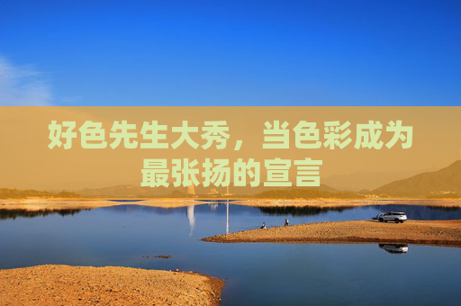 好色先生大秀,当色彩成为最张扬的宣言 好色先生大秀,当色彩成为最张扬的宣言