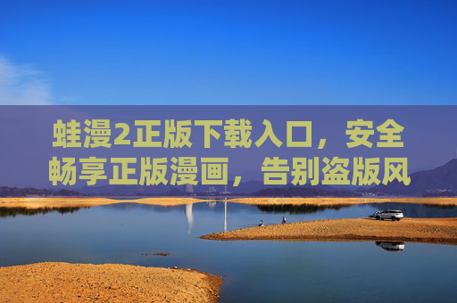 蛙漫2正版下载入口,安全畅享正版漫画,告别盗版风险 蛙漫2正版下载入口,安全畅享正版漫画,告别盗版风险