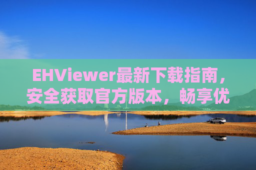 EHViewer最新下载指南,安全获取官方版本,畅享优质漫画阅读体验 EHViewer最新下载指南,安全获取官方版本,畅享优质漫画阅读体验