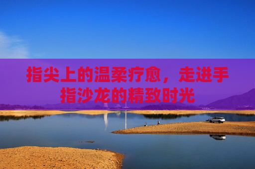 指尖上的温柔疗愈，走进手指沙龙的精致时光