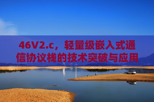 46V2.c,轻量级嵌入式通信协议栈的技术突破与应用实践 46V2.c,轻量级嵌入式通信协议栈的技术突破与应用实践