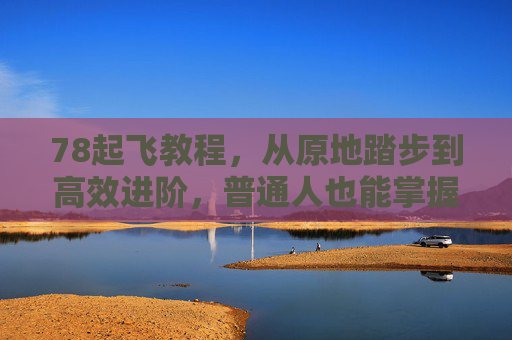 78起飞教程，从原地踏步到高效进阶，普通人也能掌握的加速法则