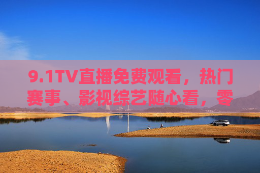 9.1TV直播免费观看，热门赛事、影视综艺随心看，零门槛畅享视听盛宴！