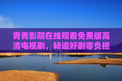 青青影院在线观看免费版高清电视剧,畅追好剧零负担,视觉体验不打折 青青影院在线观看免费版高清电视剧,畅追好剧零负担,视觉体验不打折