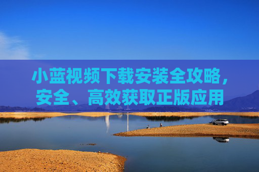小蓝视频下载安装全攻略,安全、高效获取正版应用 小蓝视频下载安装全攻略,安全、高效获取正版应用
