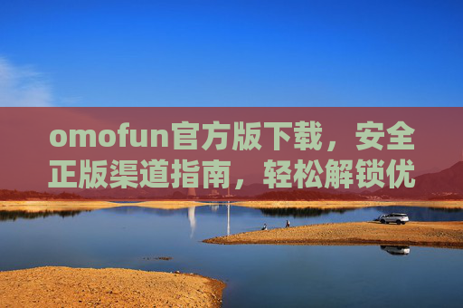 omofun官方版下载,安全正版渠道指南,轻松解锁优质娱乐体验 omofun官方版下载,安全正版渠道指南,轻松解锁优质娱乐体验