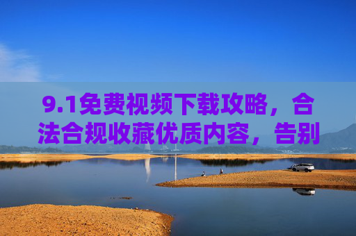 9.1免费视频下载攻略,合法合规收藏优质内容,告别付费烦恼! 9.1免费视频下载攻略,合法合规收藏优质内容,告别付费烦恼!