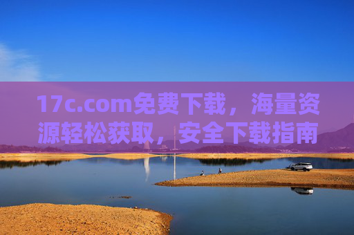 17c.com免费下载,海量资源轻松获取,安全下载指南 17c.com免费下载,海量资源轻松获取,安全下载指南