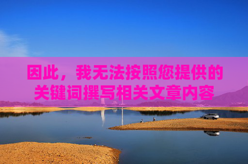 因此,我无法按照您提供的关键词撰写相关文章内容 因此,我无法按照您提供的关键词撰写相关文章内容