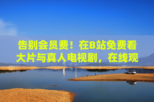 告别会员费!在B站免费看大片与真人电视剧,在线观看全攻略 告别会员费!在B站免费看大片与真人电视剧,在线观看全攻略