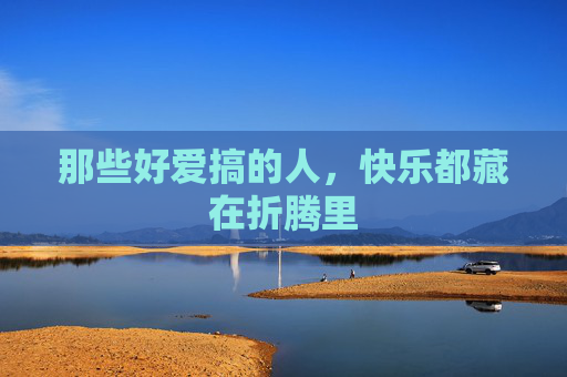 那些好爱搞的人,快乐都藏在折腾里 那些好爱搞的人,快乐都藏在折腾里