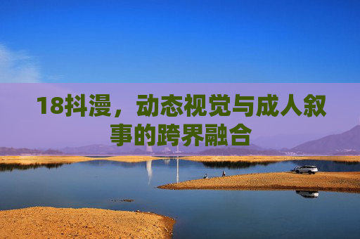 18抖漫,动态视觉与成人叙事的跨界融合 18抖漫,动态视觉与成人叙事的跨界融合