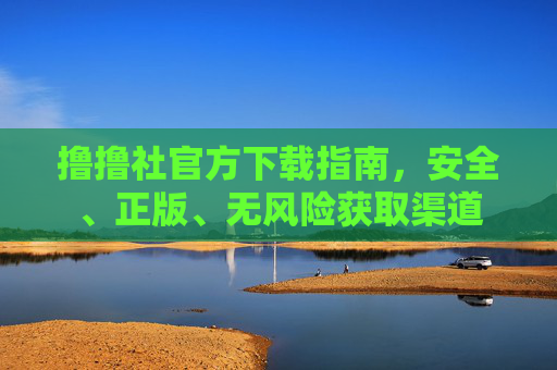 撸撸社官方下载指南,安全、正版、无风险获取渠道 撸撸社官方下载指南,安全、正版、无风险获取渠道