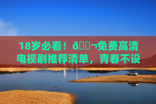 18岁必看!🎬免费高清电视剧推荐清单,青春不设限 18岁必看!🎬免费高清电视剧推荐清单,青春不设限