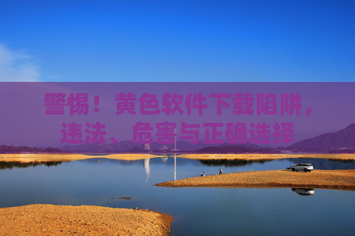 警惕!黄色软件下载陷阱,违法、危害与正确选择 警惕!黄色软件下载陷阱,违法、危害与正确选择