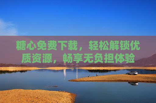 糖心免费下载,轻松解锁优质资源,畅享无负担体验 糖心免费下载,轻松解锁优质资源,畅享无负担体验