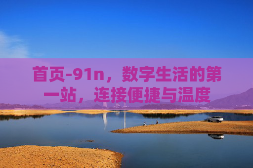首页-91n,数字生活的第一站,连接便捷与温度 首页-91n,数字生活的第一站,连接便捷与温度