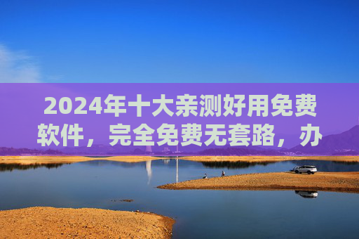 2024年十大亲测好用免费软件,完全免费无套路,办公娱乐效率神器! 2024年十大亲测好用免费软件,完全免费无套路,办公娱乐效率神器!