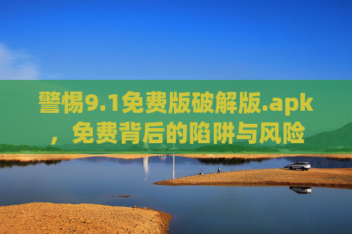 警惕9.1免费版破解版.apk,免费背后的陷阱与风险 警惕9.1免费版破解版.apk,免费背后的陷阱与风险