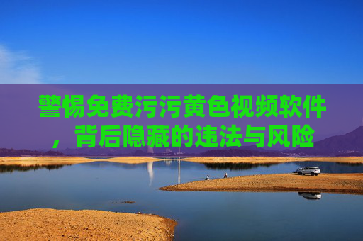 警惕免费污污黄色视频软件,背后隐藏的违法与风险 警惕免费污污黄色视频软件,背后隐藏的违法与风险