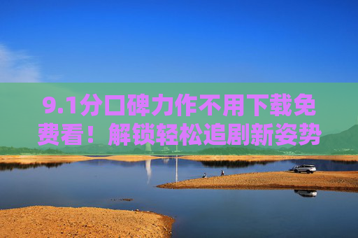 9.1分口碑力作不用下载免费看!解锁轻松追剧新姿势 9.1分口碑力作不用下载免费看!解锁轻松追剧新姿势