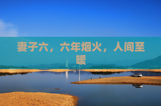 妻子六,六年烟火,人间至暖 妻子六,六年烟火,人间至暖