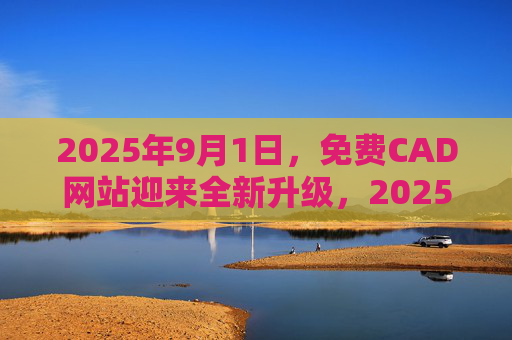 2025年9月1日,免费CAD网站迎来全新升级,2025版软件助力设计与创新 2025年9月1日,免费CAD网站迎来全新升级,2025版软件助力设计与创新