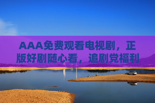 AAA免费观看电视剧,正版好剧随心看,追剧党福利来袭! AAA免费观看电视剧,正版好剧随心看,追剧党福利来袭!