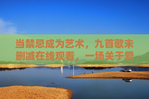 当禁忌成为艺术,九首歌未删减在线观看,一场关于爱与欲望的极致碰撞 当禁忌成为艺术,九首歌未删减在线观看,一场关于爱与欲望的极致碰撞