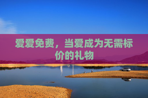 爱爱免费,当爱成为无需标价的礼物 爱爱免费,当爱成为无需标价的礼物