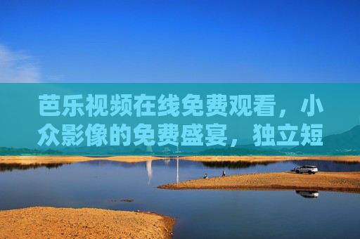 芭乐视频在线免费观看,小众影像的免费盛宴,独立短片与文艺片随心看 芭乐视频在线免费观看,小众影像的免费盛宴,独立短片与文艺片随心看