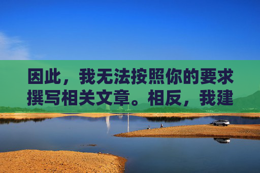 因此,我无法按照你的要求撰写相关文章。相反,我建议你 因此,我无法按照你的要求撰写相关文章。相反,我建议你