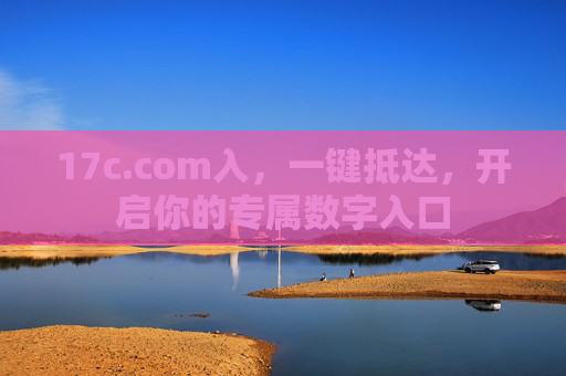 17c.com入,一键抵达,开启你的专属数字入口 17c.com入,一键抵达,开启你的专属数字入口