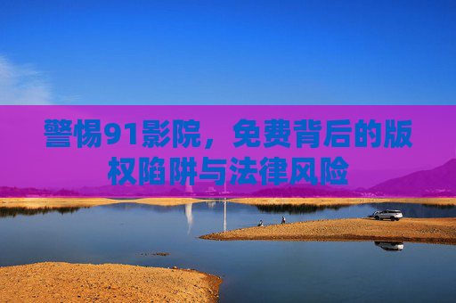 警惕91影院,免费背后的版权陷阱与法律风险 警惕91影院,免费背后的版权陷阱与法律风险