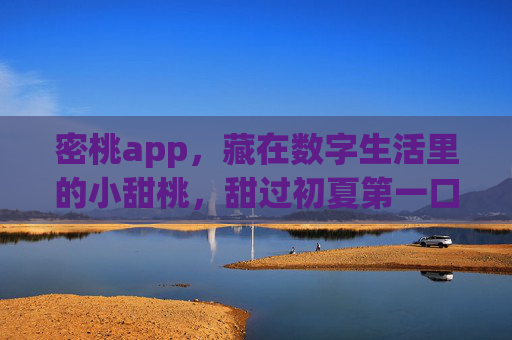 密桃app,藏在数字生活里的小甜桃,甜过初夏第一口 密桃app,藏在数字生活里的小甜桃,甜过初夏第一口