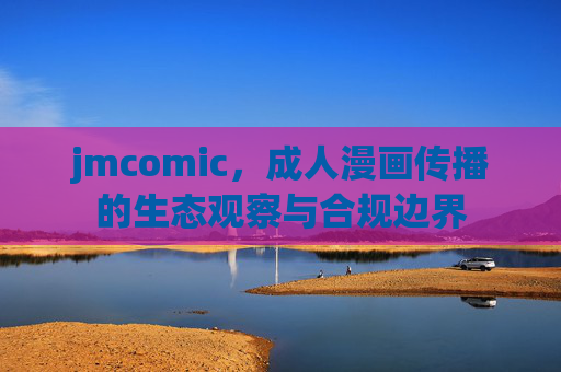 jmcomic,成人漫画传播的生态观察与合规边界 jmcomic,成人漫画传播的生态观察与合规边界