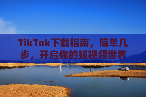 TikTok下载指南,简单几步,开启你的短视频世界 TikTok下载指南,简单几步,开启你的短视频世界